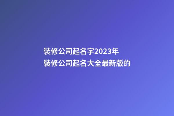 裝修公司起名字2023年 裝修公司起名大全最新版的-第1張-公司起名-玄機(jī)派